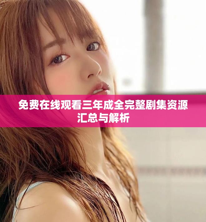 免费在线观看三年成全完整剧集资源汇总与解析