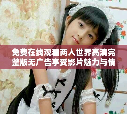 免费在线观看两人世界高清完整版无广告享受影片魅力与情感纠葛