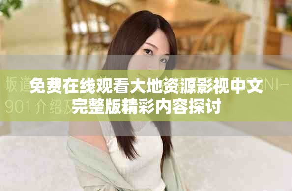 免费在线观看大地资源影视中文完整版精彩内容探讨