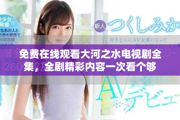 免费在线观看大河之水电视剧全集，全剧精彩内容一次看个够