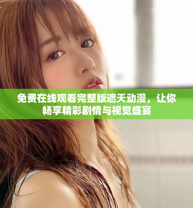 免费在线观看完整版遮天动漫，让你畅享精彩剧情与视觉盛宴