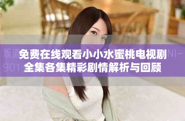 免费在线观看小小水蜜桃电视剧全集各集精彩剧情解析与回顾