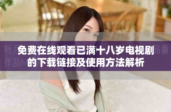 免费在线观看已满十八岁电视剧的下载链接及使用方法解析