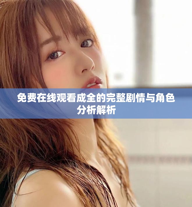 免费在线观看成全的完整剧情与角色分析解析