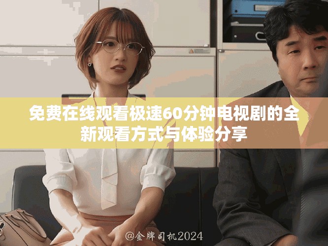 免费在线观看极速60分钟电视剧的全新观看方式与体验分享
