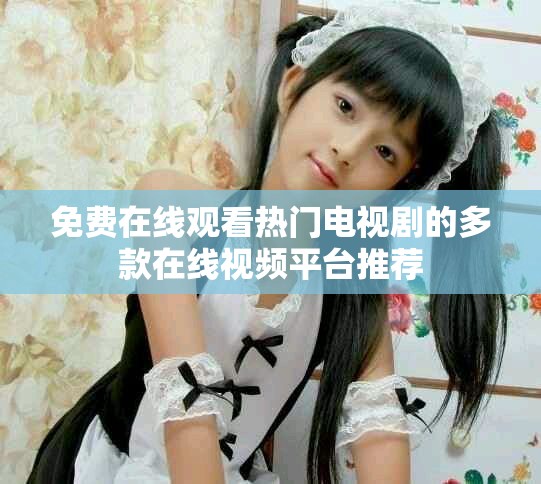 免费在线观看热门电视剧的多款在线视频平台推荐