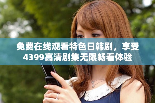 免费在线观看特色日韩剧，享受4399高清剧集无限畅看体验