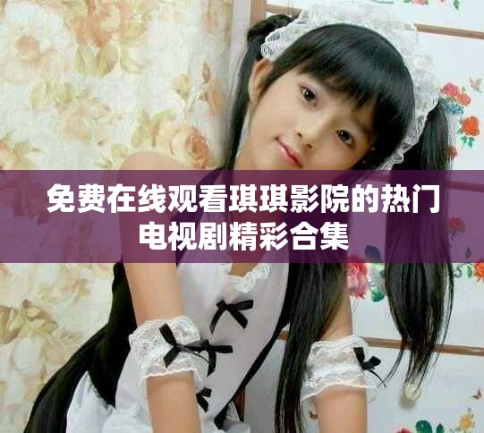免费在线观看琪琪影院的热门电视剧精彩合集
