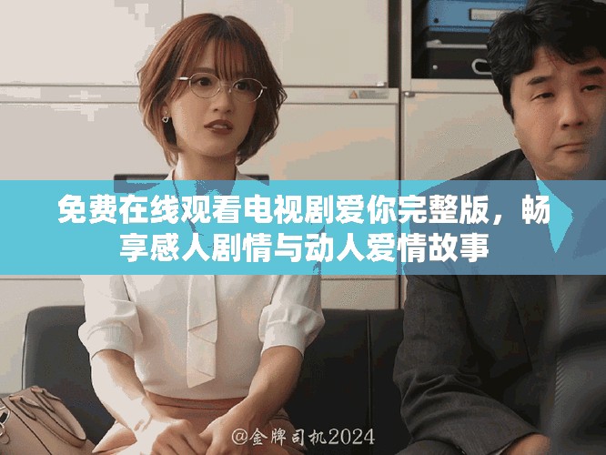 免费在线观看电视剧爱你完整版，畅享感人剧情与动人爱情故事