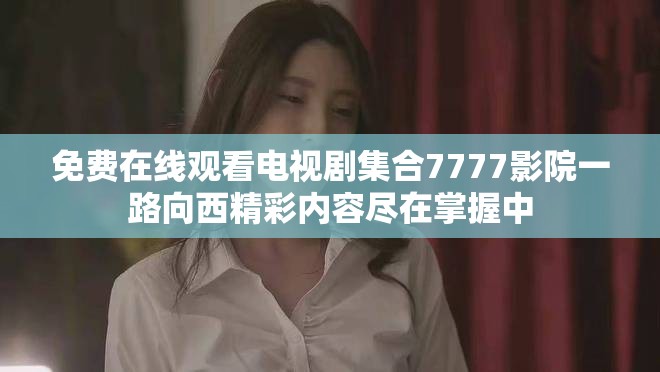 免费在线观看电视剧集合7777影院一路向西精彩内容尽在掌握中