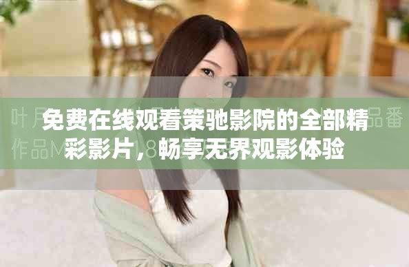 免费在线观看策驰影院的全部精彩影片，畅享无界观影体验