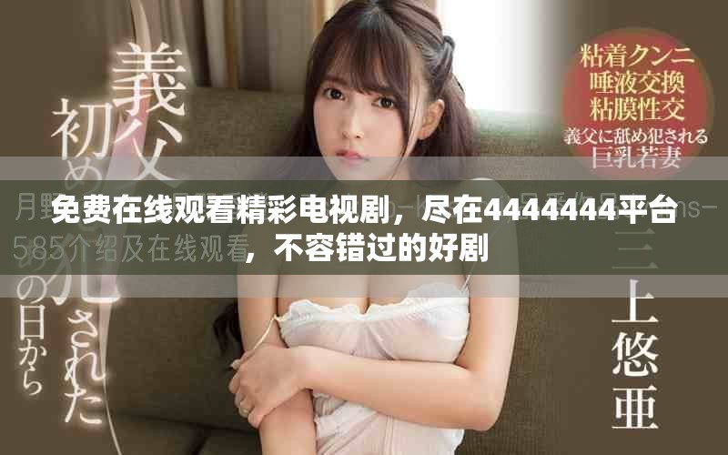 免费在线观看精彩电视剧，尽在4444444平台，不容错过的好剧