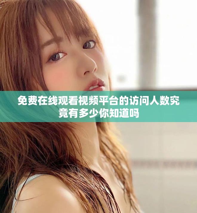 免费在线观看视频平台的访问人数究竟有多少你知道吗