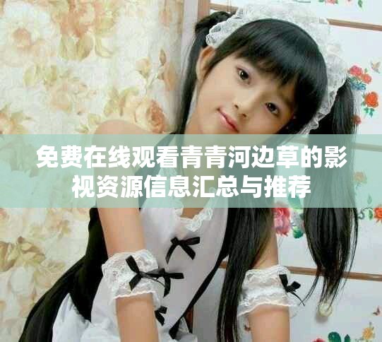 免费在线观看青青河边草的影视资源信息汇总与推荐