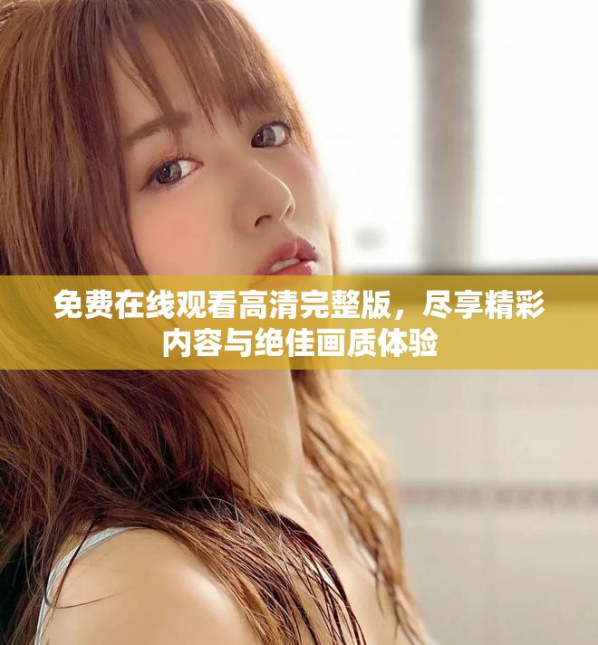 免费在线观看高清完整版，尽享精彩内容与绝佳画质体验