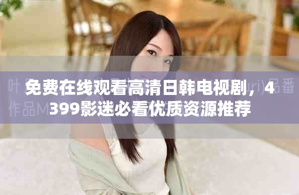 免费在线观看高清日韩电视剧，4399影迷必看优质资源推荐