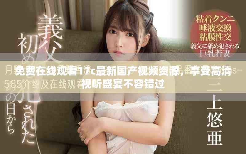 免费在线观看17c最新国产视频资源，享受高清视听盛宴不容错过