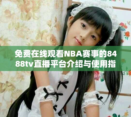 免费在线观看NBA赛事的8488tv直播平台介绍与使用指南