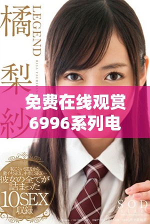 免费在线观赏6996系列电视影片的最佳选择