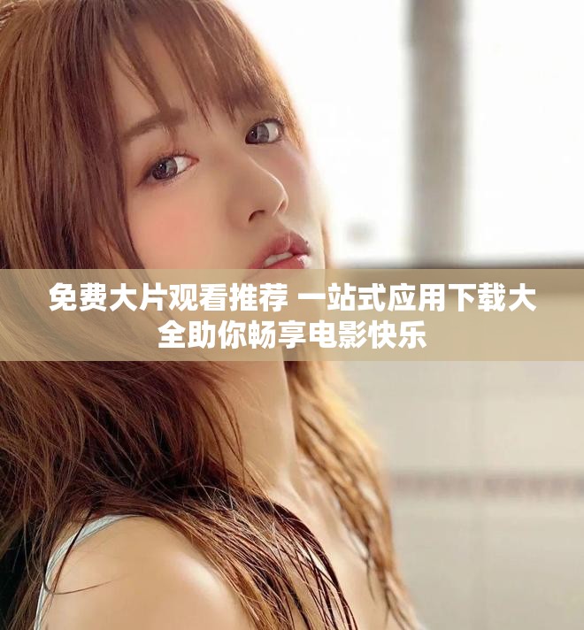 免费大片观看推荐 一站式应用下载大全助你畅享电影快乐