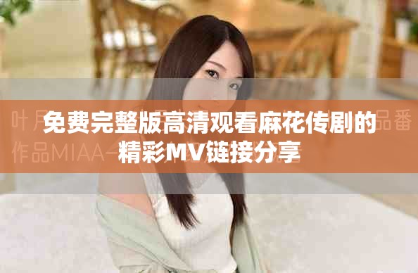 免费完整版高清观看麻花传剧的精彩MV链接分享