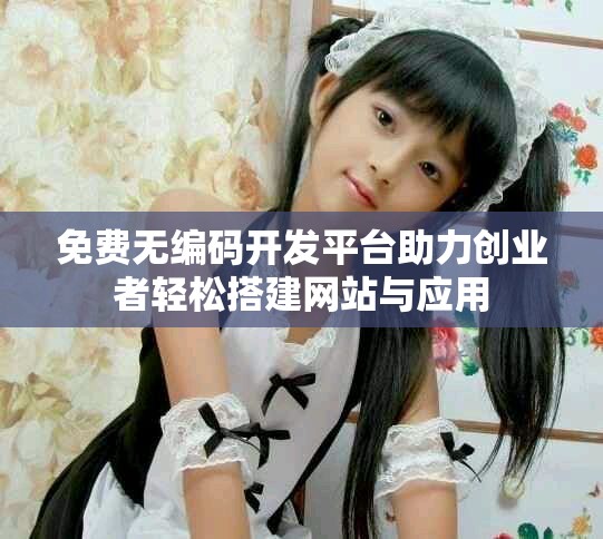 免费无编码开发平台助力创业者轻松搭建网站与应用