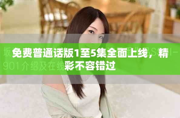 免费普通话版1至5集全面上线，精彩不容错过