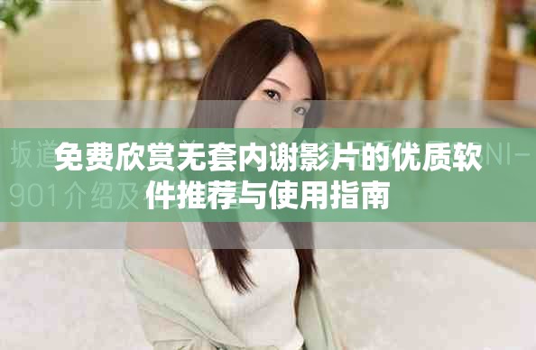 免费欣赏无套内谢影片的优质软件推荐与使用指南