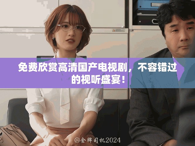 免费欣赏高清国产电视剧，不容错过的视听盛宴！