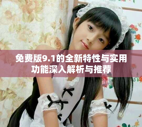 免费版9.1的全新特性与实用功能深入解析与推荐