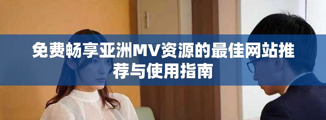 免费畅享亚洲MV资源的最佳网站推荐与使用指南