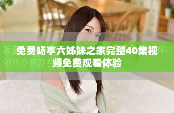 免费畅享六姊妹之家完整40集视频免费观看体验