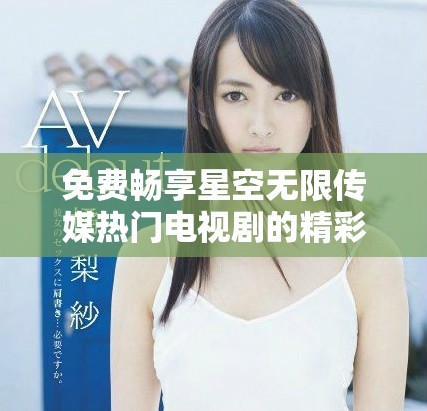 免费畅享星空无限传媒热门电视剧的精彩内容