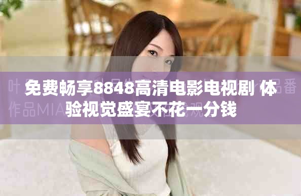 免费畅享8848高清电影电视剧 体验视觉盛宴不花一分钱