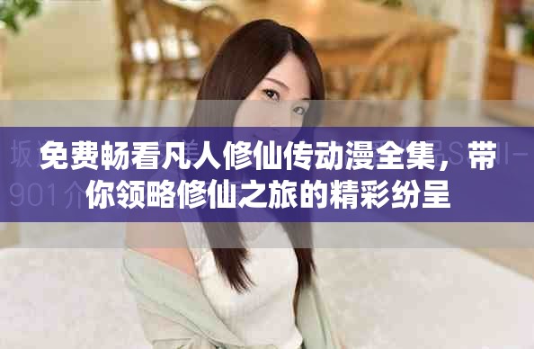 免费畅看凡人修仙传动漫全集，带你领略修仙之旅的精彩纷呈
