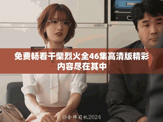 免费畅看干柴烈火全46集高清版精彩内容尽在其中
