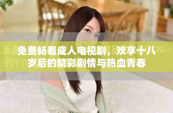 免费畅看成人电视剧，欢享十八岁后的精彩剧情与热血青春