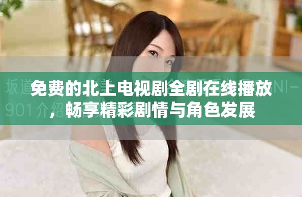 免费的北上电视剧全剧在线播放，畅享精彩剧情与角色发展