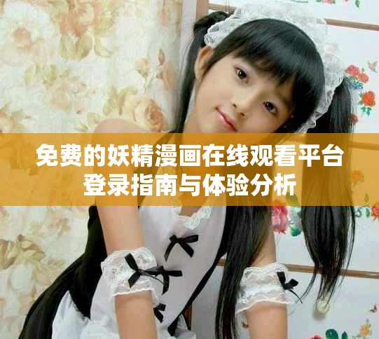 免费的妖精漫画在线观看平台登录指南与体验分析