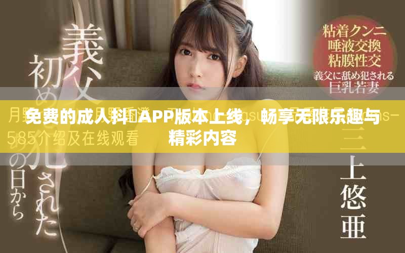 免费的成人抖抈APP版本上线，畅享无限乐趣与精彩内容