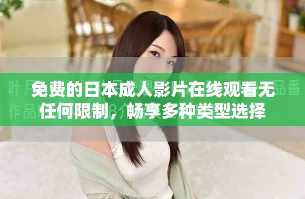 免费的日本成人影片在线观看无任何限制，畅享多种类型选择