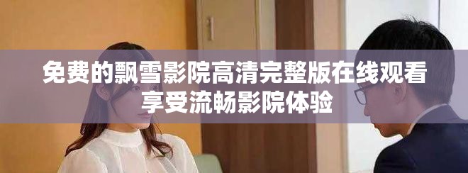 免费的飘雪影院高清完整版在线观看 享受流畅影院体验