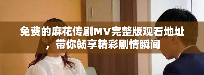 免费的麻花传剧MV完整版观看地址，带你畅享精彩剧情瞬间