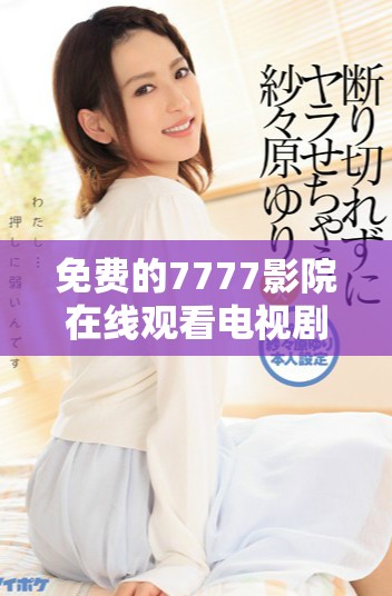 免费的7777影院在线观看电视剧合集一路向西精彩内容等你来看