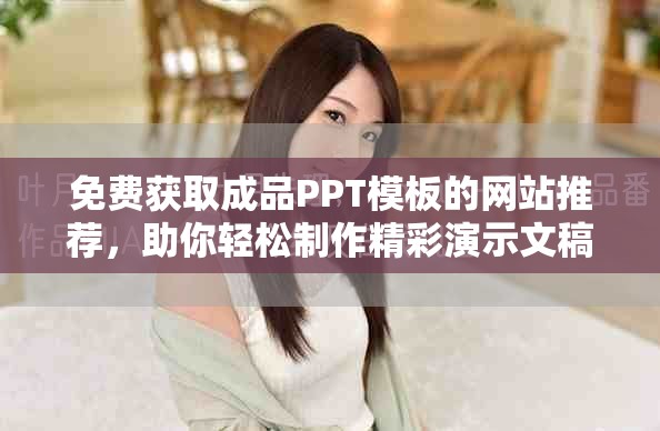 免费获取成品PPT模板的网站推荐，助你轻松制作精彩演示文稿
