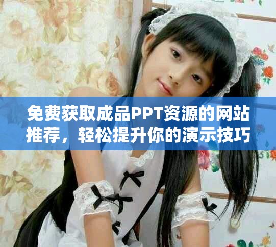 免费获取成品PPT资源的网站推荐，轻松提升你的演示技巧