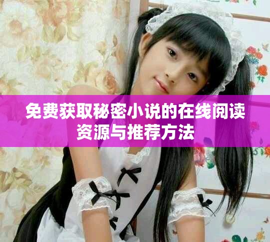 免费获取秘密小说的在线阅读资源与推荐方法