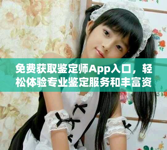 免费获取鉴定师App入口，轻松体验专业鉴定服务和丰富资源
