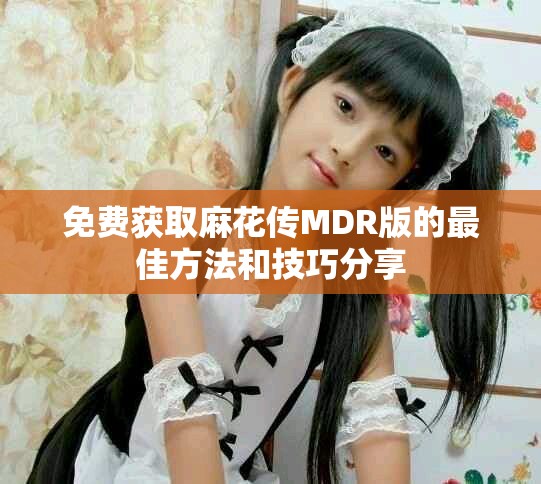 免费获取麻花传MDR版的最佳方法和技巧分享