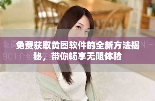 免费获取黄图软件的全新方法揭秘，带你畅享无阻体验